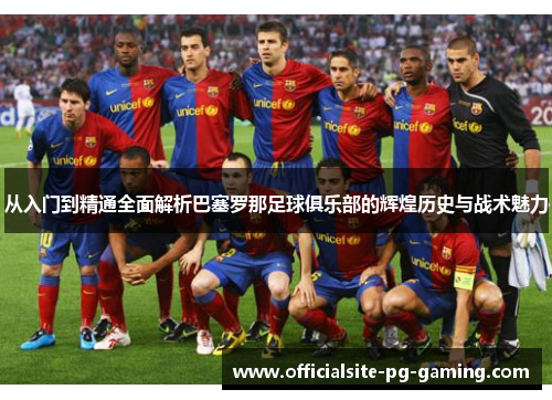 从入门到精通全面解析巴塞罗那足球俱乐部的辉煌历史与战术魅力