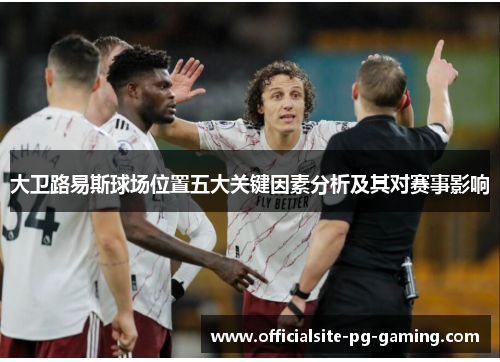 大卫路易斯球场位置五大关键因素分析及其对赛事影响