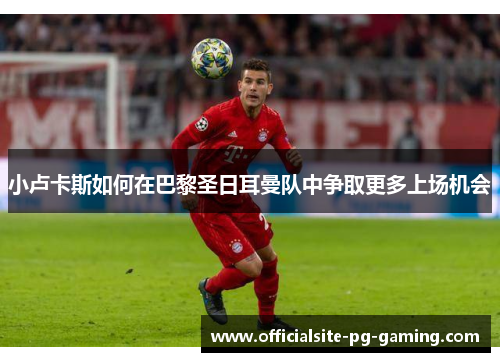 小卢卡斯如何在巴黎圣日耳曼队中争取更多上场机会