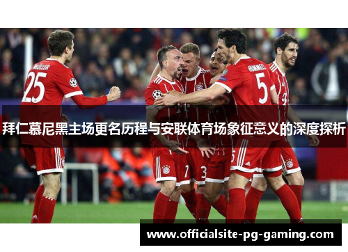 拜仁慕尼黑主场更名历程与安联体育场象征意义的深度探析 拜仁慕尼黑主场更名历程与安联体育场象征意义的深度探析
