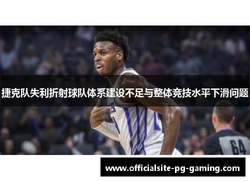 捷克队失利折射球队体系建设不足与整体竞技水平下滑问题 捷克队失利折射球队体系建设不足与整体竞技水平下滑问题