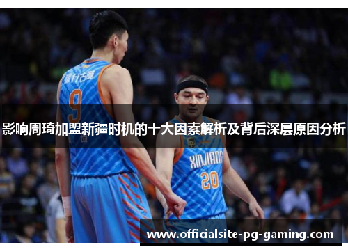 影响周琦加盟新疆时机的十大因素解析及背后深层原因分析 影响周琦加盟新疆时机的十大因素解析及背后深层原因分析