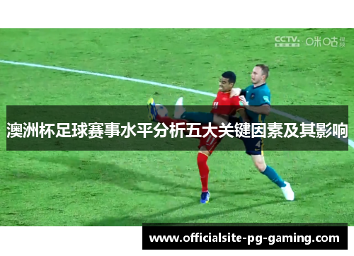 澳洲杯足球赛事水平分析五大关键因素及其影响 澳洲杯足球赛事水平分析五大关键因素及其影响