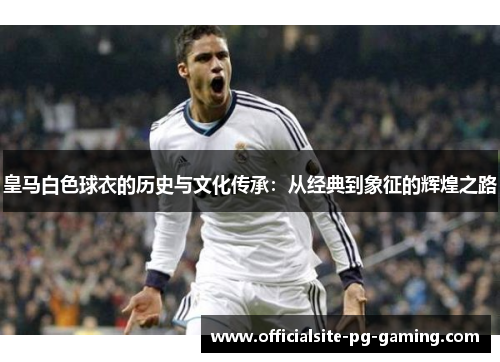 皇马白色球衣的历史与文化传承:从经典到象征的辉煌之路 皇马白色球衣的历史与文化传承:从经典到象征的辉煌之路