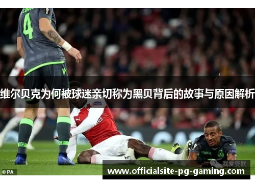 维尔贝克为何被球迷亲切称为黑贝背后的故事与原因解析 维尔贝克为何被球迷亲切称为黑贝背后的故事与原因解析