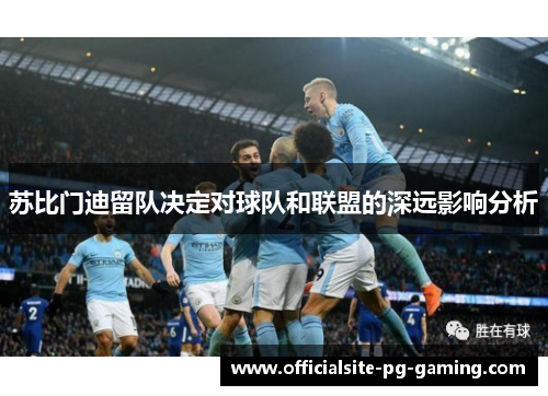 苏比门迪留队决定对球队和联盟的深远影响分析 苏比门迪留队决定对球队和联盟的深远影响分析