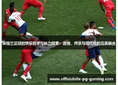 英格兰足球的快乐哲学与魅力探索：激情、传承与现代化的完美融合