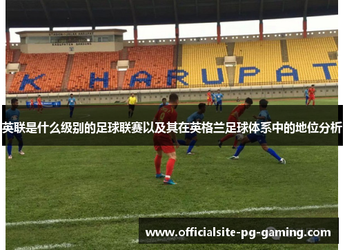 英联是什么级别的足球联赛以及其在英格兰足球体系中的地位分析