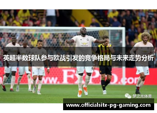 英超半数球队参与欧战引发的竞争格局与未来走势分析