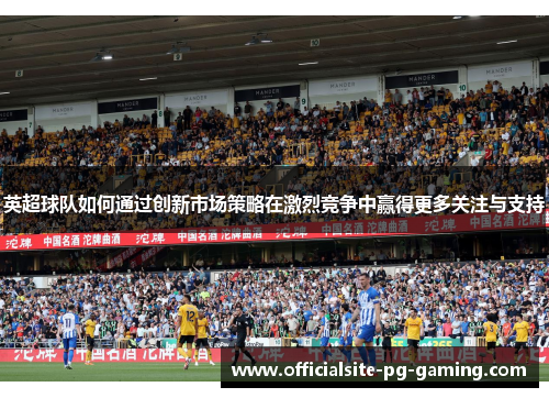 英超球队如何通过创新市场策略在激烈竞争中赢得更多关注与支持 英超球队如何通过创新市场策略在激烈竞争中赢得更多关注与支持