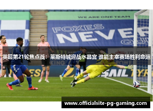 英超第21轮焦点战:莱斯特城迎战水晶宫 谁能主宰赛场胜利命运 英超第21轮焦点战:莱斯特城迎战水晶宫 谁能主宰赛场胜利命运