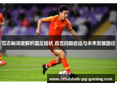 范志毅深度解析国足现状 直言问题症结与未来发展路径 范志毅深度解析国足现状 直言问题症结与未来发展路径