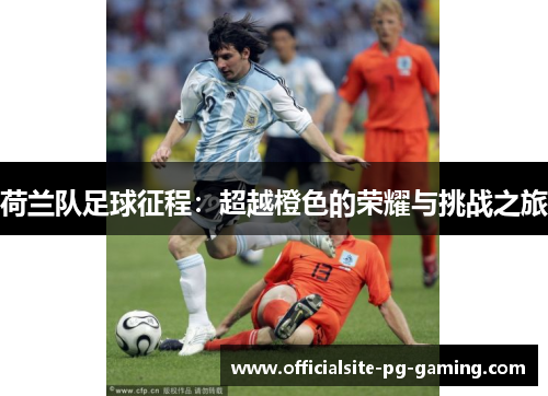 荷兰队足球征程:超越橙色的荣耀与挑战之旅 荷兰队足球征程:超越橙色的荣耀与挑战之旅