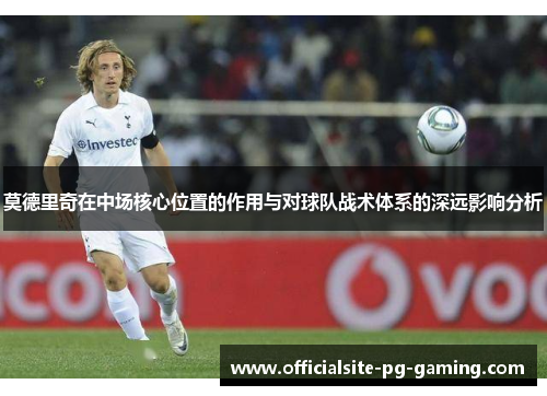 莫德里奇在中场核心位置的作用与对球队战术体系的深远影响分析 莫德里奇在中场核心位置的作用与对球队战术体系的深远影响分析