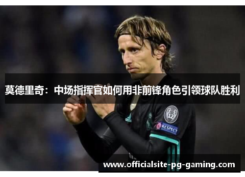 莫德里奇:中场指挥官如何用非前锋角色引领球队胜利 莫德里奇:中场指挥官如何用非前锋角色引领球队胜利