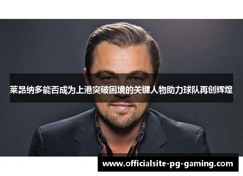 莱昂纳多能否成为上港突破困境的关键人物助力球队再创辉煌