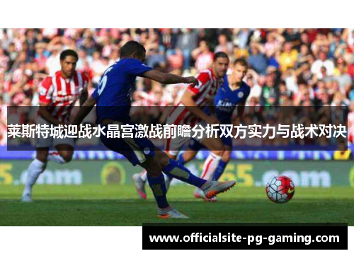 莱斯特城迎战水晶宫激战前瞻分析双方实力与战术对决 莱斯特城迎战水晶宫激战前瞻分析双方实力与战术对决