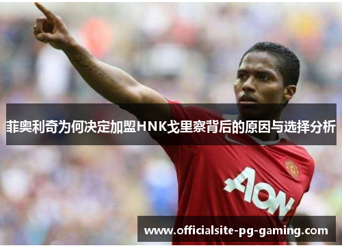 菲奥利奇为何决定加盟HNK戈里察背后的原因与选择分析 菲奥利奇为何决定加盟HNK戈里察背后的原因与选择分析