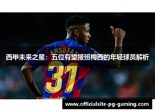 西甲未来之星:五位有望接班梅西的年轻球员解析 西甲未来之星:五位有望接班梅西的年轻球员解析