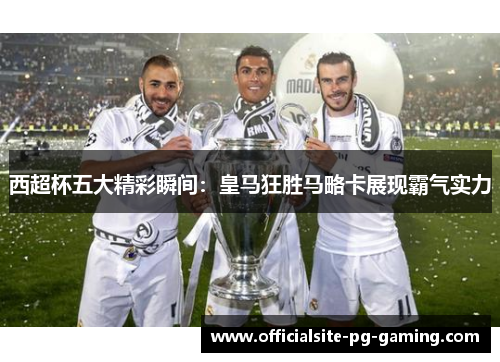 西超杯五大精彩瞬间：皇马狂胜马略卡展现霸气实力