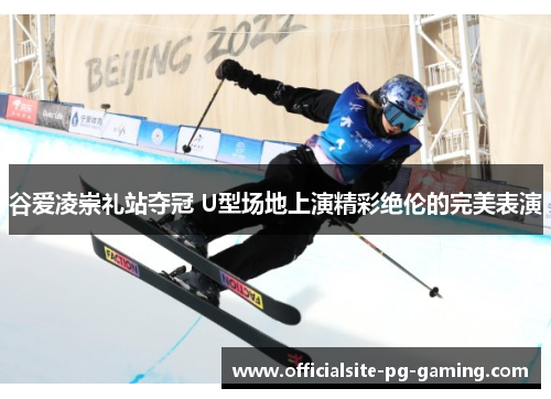 谷爱凌崇礼站夺冠 U型场地上演精彩绝伦的完美表演 谷爱凌崇礼站夺冠 U型场地上演精彩绝伦的完美表演