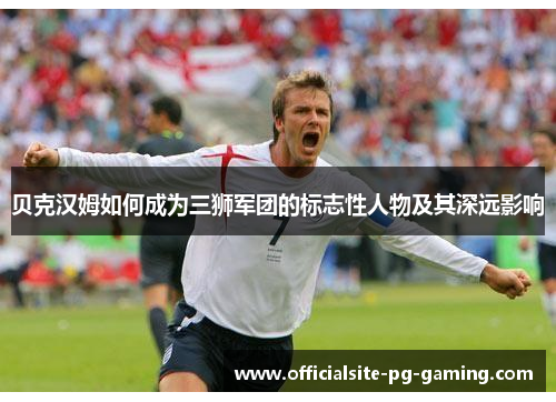 贝克汉姆如何成为三狮军团的标志性人物及其深远影响