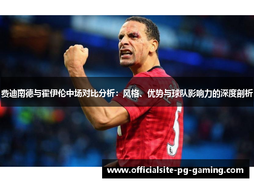 费迪南德与霍伊伦中场对比分析:风格、优势与球队影响力的深度剖析 费迪南德与霍伊伦中场对比分析:风格、优势与球队影响力的深度剖析