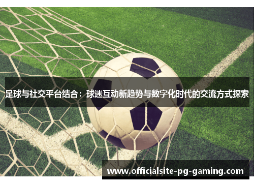 足球与社交平台结合：球迷互动新趋势与数字化时代的交流方式探索