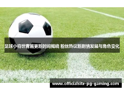 足球小将世青篇更新时间揭晓 粉丝热议新剧情发展与角色变化