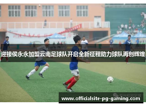 迎接侯永永加盟云南足球队开启全新征程助力球队再创辉煌 迎接侯永永加盟云南足球队开启全新征程助力球队再创辉煌