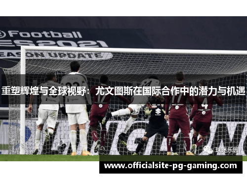 重塑辉煌与全球视野:尤文图斯在国际合作中的潜力与机遇 重塑辉煌与全球视野:尤文图斯在国际合作中的潜力与机遇