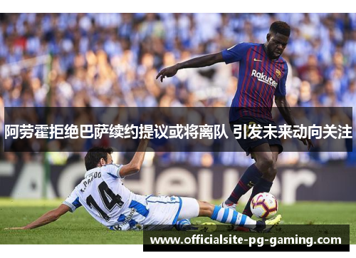 阿劳霍拒绝巴萨续约提议或将离队 引发未来动向关注 阿劳霍拒绝巴萨续约提议或将离队 引发未来动向关注