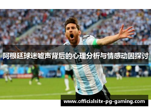 阿根廷球迷嘘声背后的心理分析与情感动因探讨