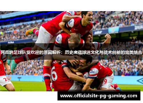 阿森纳足球队受欢迎的原因解析：历史底蕴球迷文化与战术创新的完美结合