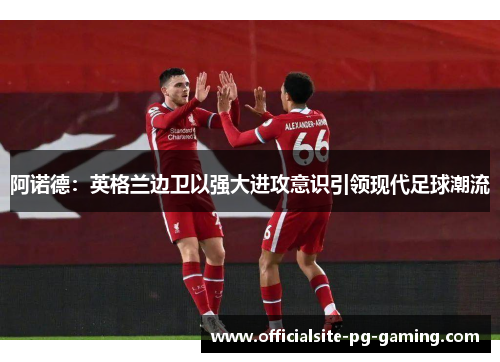 阿诺德：英格兰边卫以强大进攻意识引领现代足球潮流