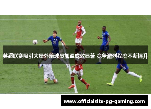 英超联赛吸引大量外籍球员加盟成效显著 竞争激烈程度不断提升 英超联赛吸引大量外籍球员加盟成效显著 竞争激烈程度不断提升
