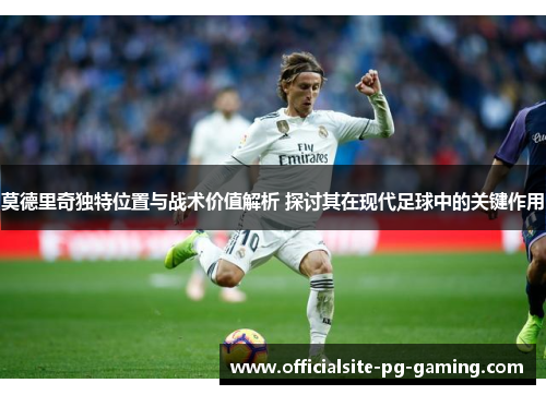 莫德里奇独特位置与战术价值解析 探讨其在现代足球中的关键作用