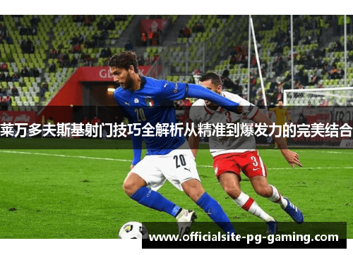 莱万多夫斯基射门技巧全解析从精准到爆发力的完美结合 莱万多夫斯基射门技巧全解析从精准到爆发力的完美结合