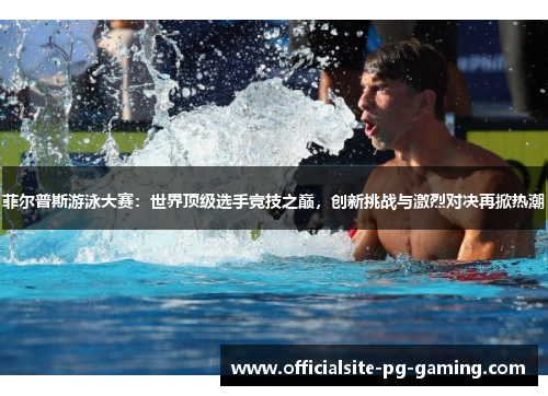 菲尔普斯游泳大赛:世界顶级选手竞技之巅,创新挑战与激烈对决再掀热潮 菲尔普斯游泳大赛:世界顶级选手竞技之巅,创新挑战与激烈对决再掀热潮