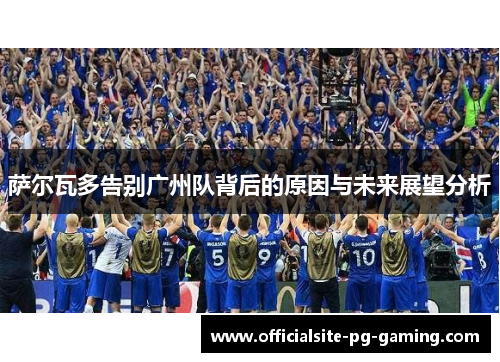 萨尔瓦多告别广州队背后的原因与未来展望分析 萨尔瓦多告别广州队背后的原因与未来展望分析