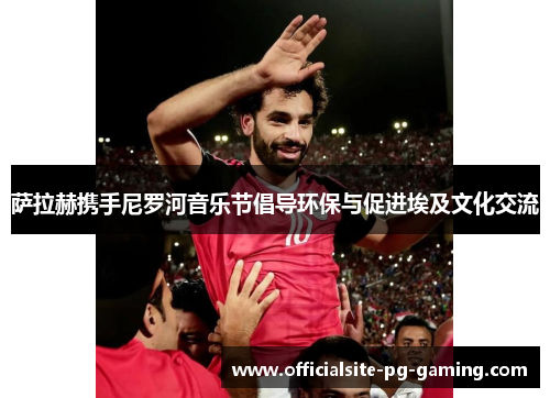 萨拉赫携手尼罗河音乐节倡导环保与促进埃及文化交流