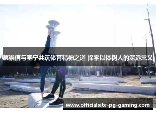 蔡崇信与李宁共筑体育精神之道 探索以体树人的深远意义 蔡崇信与李宁共筑体育精神之道 探索以体树人的深远意义