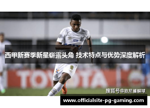 西甲新赛季新星崭露头角 技术特点与优势深度解析