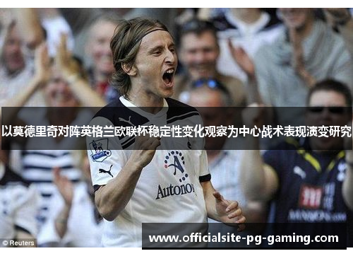 以莫德里奇对阵英格兰欧联杯稳定性变化观察为中心战术表现演变研究 以莫德里奇对阵英格兰欧联杯稳定性变化观察为中心战术表现演变研究