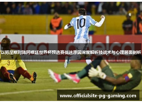 以努涅斯对阵阿根廷世界杯预选赛低迷原因深度解析技战术与心理层面剖析