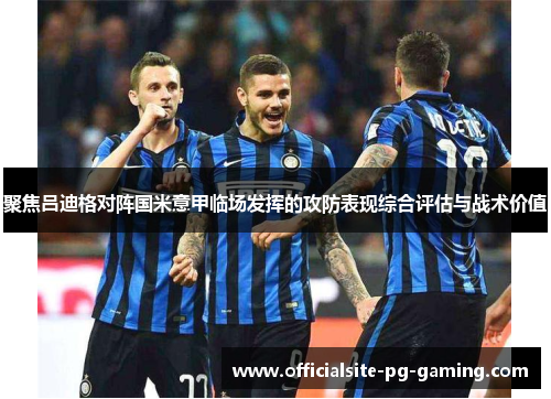 聚焦吕迪格对阵国米意甲临场发挥的攻防表现综合评估与战术价值 聚焦吕迪格对阵国米意甲临场发挥的攻防表现综合评估与战术价值