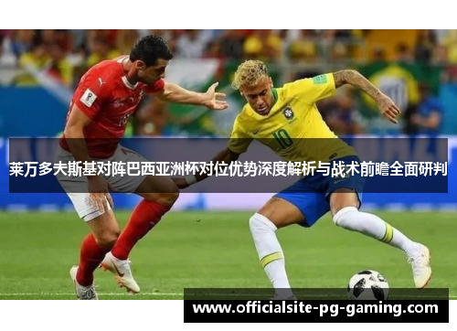 莱万多夫斯基对阵巴西亚洲杯对位优势深度解析与战术前瞻全面研判 莱万多夫斯基对阵巴西亚洲杯对位优势深度解析与战术前瞻全面研判