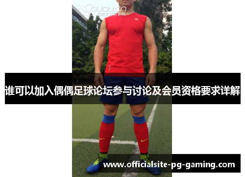谁可以加入偶偶足球论坛参与讨论及会员资格要求详解 谁可以加入偶偶足球论坛参与讨论及会员资格要求详解