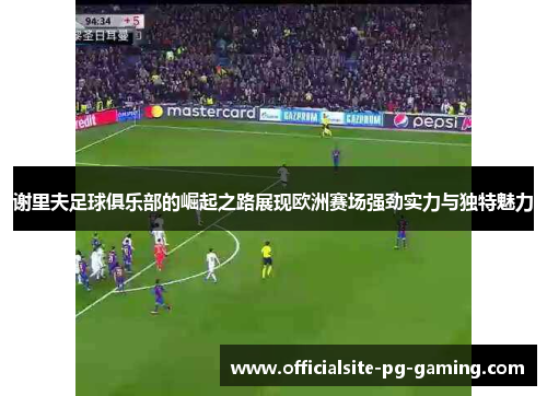 谢里夫足球俱乐部的崛起之路展现欧洲赛场强劲实力与独特魅力