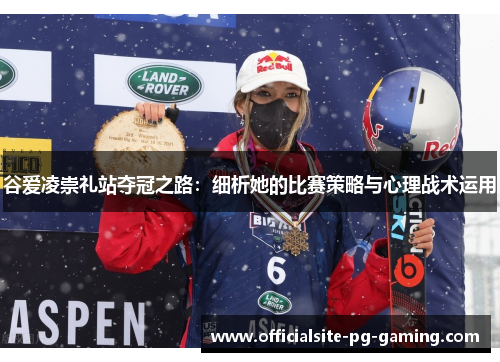 谷爱凌崇礼站夺冠之路:细析她的比赛策略与心理战术运用 谷爱凌崇礼站夺冠之路:细析她的比赛策略与心理战术运用